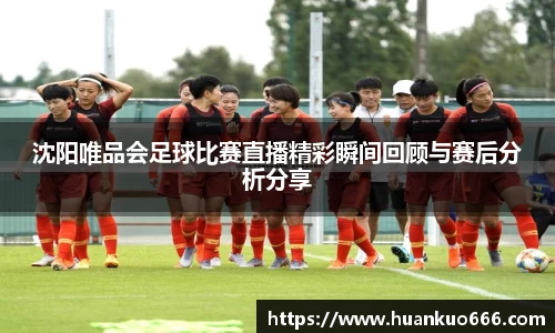 沈阳唯品会足球比赛直播精彩瞬间回顾与赛后分析分享
