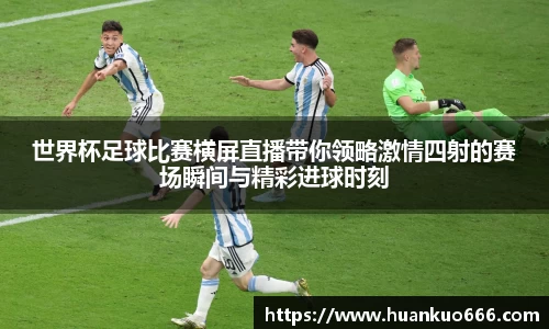 世界杯足球比赛横屏直播带你领略激情四射的赛场瞬间与精彩进球时刻