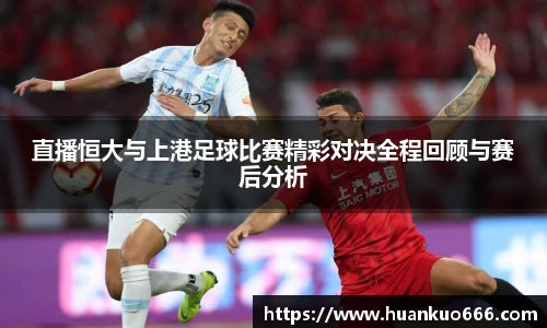 直播恒大与上港足球比赛精彩对决全程回顾与赛后分析