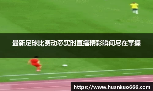 最新足球比赛动态实时直播精彩瞬间尽在掌握