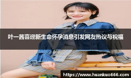 叶一茜喜迎新生命怀孕消息引发网友热议与祝福