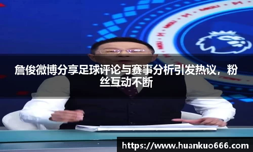 詹俊微博分享足球评论与赛事分析引发热议，粉丝互动不断