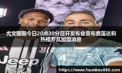 尤文图斯今日20点30分召开发布会宣布奥蓬达和热格罗瓦加盟消息