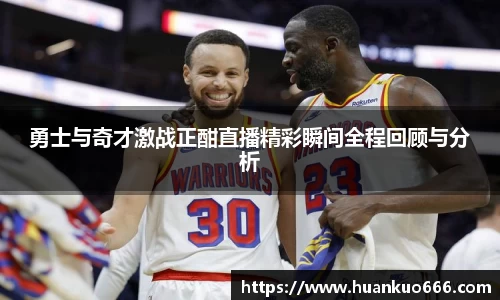 勇士与奇才激战正酣直播精彩瞬间全程回顾与分析