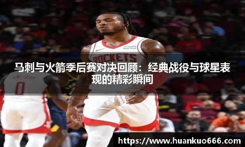 马刺与火箭季后赛对决回顾：经典战役与球星表现的精彩瞬间