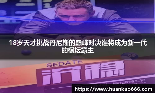 18岁天才挑战丹尼斯的巅峰对决谁将成为新一代的棋坛霸主