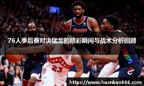 76人季后赛对决猛龙的精彩瞬间与战术分析回顾