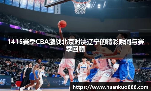 1415赛季CBA激战北京对决辽宁的精彩瞬间与赛季回顾