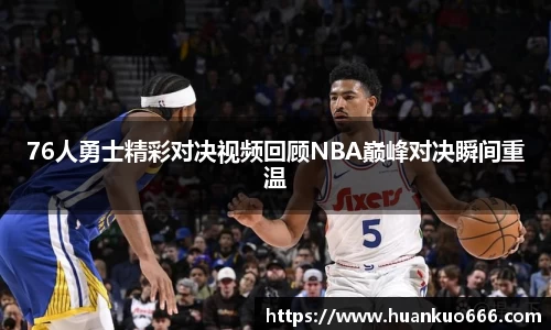 76人勇士精彩对决视频回顾NBA巅峰对决瞬间重温