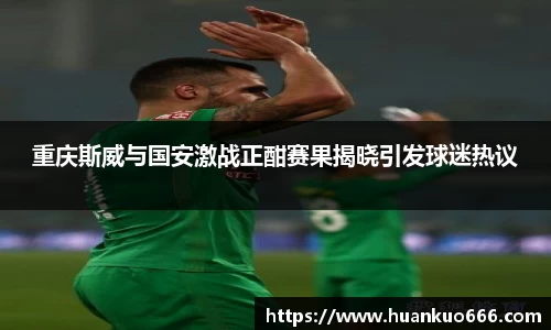 重庆斯威与国安激战正酣赛果揭晓引发球迷热议