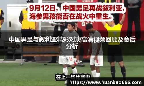 中国男足与叙利亚精彩对决高清视频回顾及赛后分析
