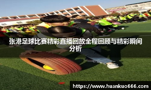 张港足球比赛精彩直播回放全程回顾与精彩瞬间分析