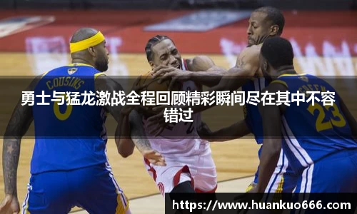 勇士与猛龙激战全程回顾精彩瞬间尽在其中不容错过