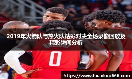 2019年火箭队与热火队精彩对决全场录像回放及精彩瞬间分析