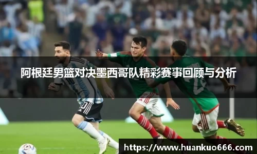 阿根廷男篮对决墨西哥队精彩赛事回顾与分析