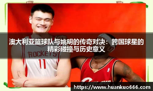 澳大利亚篮球队与姚明的传奇对决：跨国球星的精彩碰撞与历史意义