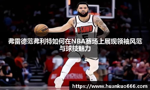弗雷德范弗利特如何在NBA赛场上展现领袖风范与球技魅力