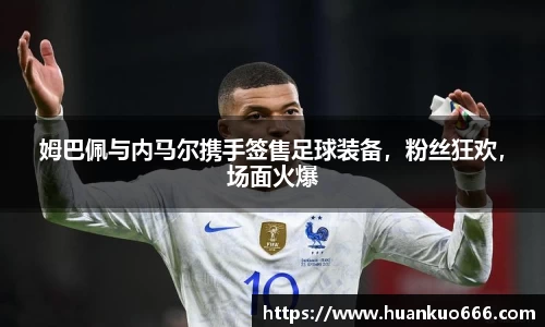 姆巴佩与内马尔携手签售足球装备，粉丝狂欢，场面火爆